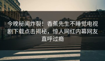 今晚秘闻炸裂！香蕉先生不睡觉电视剧下载点击揭秘，惊人网红内幕网友直呼过瘾