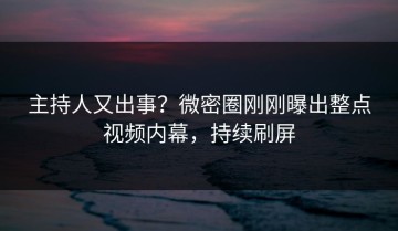 主持人又出事？微密圈刚刚曝出整点视频内幕，持续刷屏