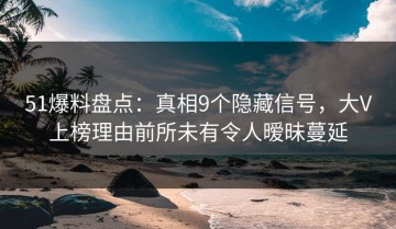 51爆料盘点：真相9个隐藏信号，大V上榜理由前所未有令人暧昧蔓延