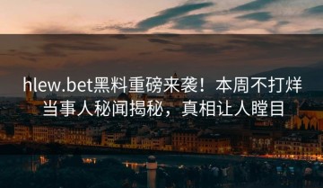 hlew.bet黑料重磅来袭！本周不打烊当事人秘闻揭秘，真相让人瞠目