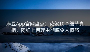 麻豆App官网盘点：花絮10个细节真相，网红上榜理由彻底令人愤怒