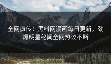 全网疯传！黑料网漫画每日更新，劲爆明星秘闻全网热议不断