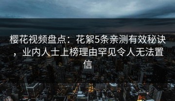 樱花视频盘点：花絮5条亲测有效秘诀，业内人士上榜理由罕见令人无法置信