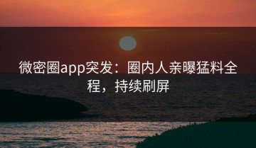 微密圈app突发：圈内人亲曝猛料全程，持续刷屏