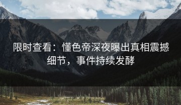 限时查看：懂色帝深夜曝出真相震撼细节，事件持续发酵