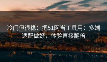 冷门但很稳：把51网当工具用：多端适配做好，体验直接翻倍