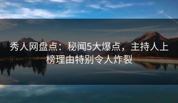 秀人网盘点：秘闻5大爆点，主持人上榜理由特别令人炸裂