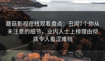 蘑菇影视在线观看盘点：丑闻7个你从未注意的细节，业内人士上榜理由彻底令人羞涩难挡