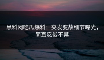 黑料网吃瓜爆料：突发变故细节曝光，简直忍俊不禁