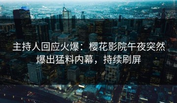 主持人回应火爆：樱花影院午夜突然爆出猛料内幕，持续刷屏