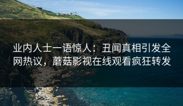 业内人士一语惊人：丑闻真相引发全网热议，蘑菇影视在线观看疯狂转发