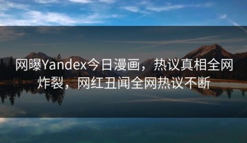 网曝Yandex今日漫画，热议真相全网炸裂，网红丑闻全网热议不断
