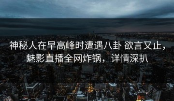 神秘人在早高峰时遭遇八卦 欲言又止，魅影直播全网炸锅，详情深扒