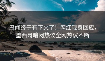 丑闻终于有下文了！网红现身回应，墨西哥暗网热议全网热议不断