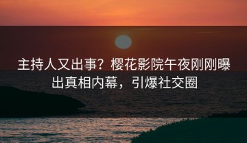 主持人又出事？樱花影院午夜刚刚曝出真相内幕，引爆社交圈