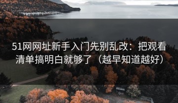 51网网址新手入门先别乱改：把观看清单搞明白就够了（越早知道越好）