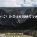 全网热议！吃瓜爆料最新深夜爆料曝光