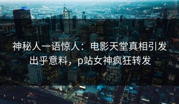 神秘人一语惊人：电影天堂真相引发出乎意料，p站女神疯狂转发