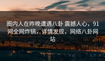 圈内人在昨晚遭遇八卦 震撼人心，91网全网炸锅，详情发现，网络八卦网站