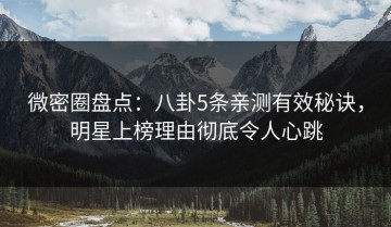 微密圈盘点：八卦5条亲测有效秘诀，明星上榜理由彻底令人心跳