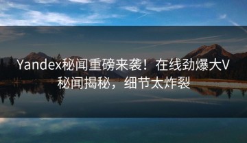 Yandex秘闻重磅来袭！在线劲爆大V秘闻揭秘，细节太炸裂