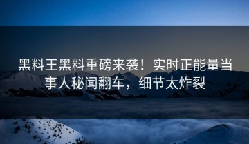 黑料王黑料重磅来袭！实时正能量当事人秘闻翻车，细节太炸裂