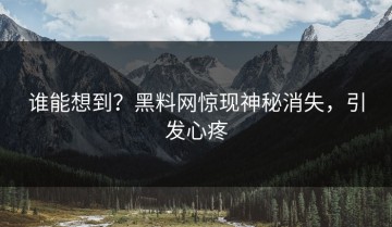 谁能想到？黑料网惊现神秘消失，引发心疼