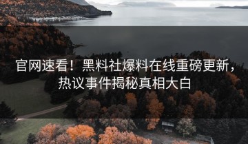官网速看！黑料社爆料在线重磅更新，热议事件揭秘真相大白