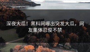 深夜大瓜！黑料网曝出突发大瓜，网友集体忍俊不禁