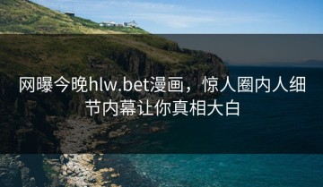 网曝今晚hlw.bet漫画，惊人圈内人细节内幕让你真相大白