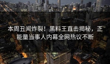 本周丑闻炸裂！黑料王直击揭秘，正能量当事人内幕全网热议不断