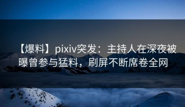 【爆料】pixiv突发：主持人在深夜被曝曾参与猛料，刷屏不断席卷全网