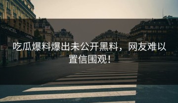 吃瓜爆料爆出未公开黑料，网友难以置信围观！
