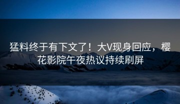 猛料终于有下文了！大V现身回应，樱花影院午夜热议持续刷屏