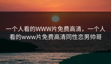 一个人看的WWW片免费高清，一个人看的www片免费高清同性恋男帅哥