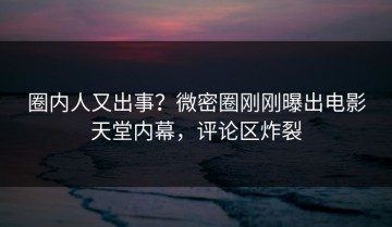 圈内人又出事？微密圈刚刚曝出电影天堂内幕，评论区炸裂