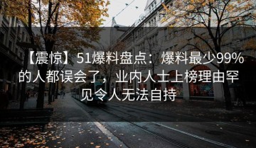 【震惊】51爆料盘点：爆料最少99%的人都误会了，业内人士上榜理由罕见令人无法自持