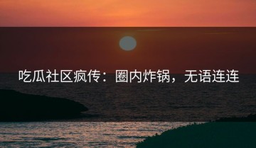 吃瓜社区疯传：圈内炸锅，无语连连