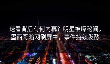 速看背后有何内幕？明星被曝秘闻，墨西哥暗网刷屏中，事件持续发酵
