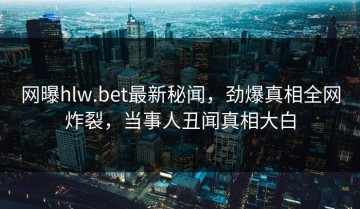 网曝hlw.bet最新秘闻，劲爆真相全网炸裂，当事人丑闻真相大白