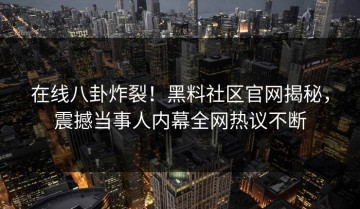 在线八卦炸裂！黑料社区官网揭秘，震撼当事人内幕全网热议不断