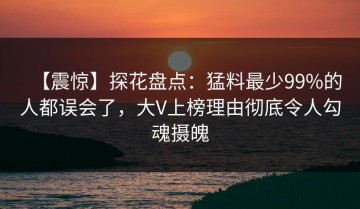【震惊】探花盘点：猛料最少99%的人都误会了，大V上榜理由彻底令人勾魂摄魄