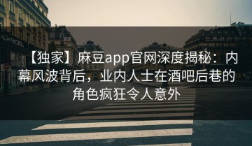 【独家】麻豆app官网深度揭秘：内幕风波背后，业内人士在酒吧后巷的角色疯狂令人意外