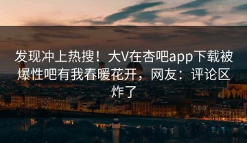 发现冲上热搜！大V在杏吧app下载被爆性吧有我春暖花开，网友：评论区炸了