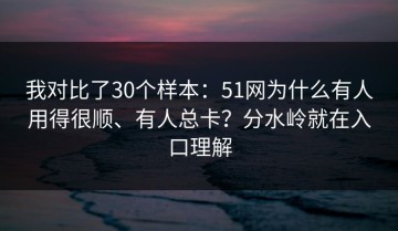 我对比了30个样本：51网为什么有人用得很顺、有人总卡？分水岭就在入口理解