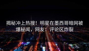揭秘冲上热搜！明星在墨西哥暗网被爆秘闻，网友：评论区炸裂