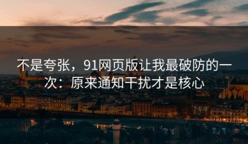不是夸张，91网页版让我最破防的一次：原来通知干扰才是核心