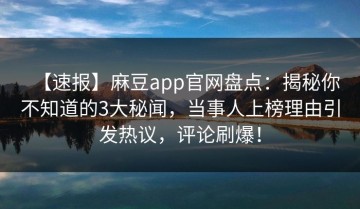 【速报】麻豆app官网盘点：揭秘你不知道的3大秘闻，当事人上榜理由引发热议，评论刷爆！