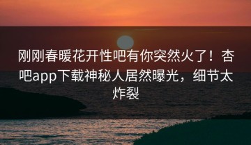 刚刚春暖花开性吧有你突然火了！杏吧app下载神秘人居然曝光，细节太炸裂