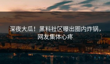 深夜大瓜！黑料社区曝出圈内炸锅，网友集体心疼